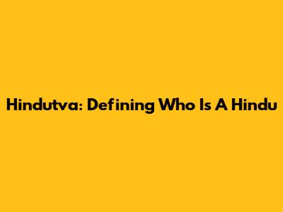 Hindutva: Defining Who Is A Hindu