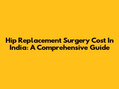 Hip Replacement Surgery Cost In India: A Comprehensive Guide