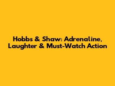 Hobbs & Shaw: Adrenaline, Laughter & Must-Watch Action