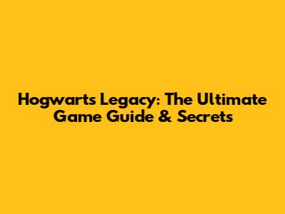 Hogwarts Legacy: The Ultimate Game Guide & Secrets