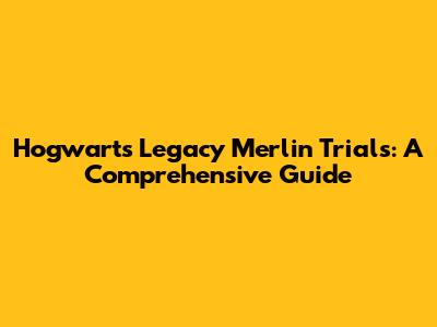 Hogwarts Legacy Merlin Trials: A Comprehensive Guide