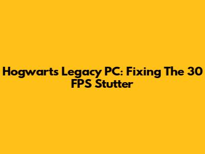 Hogwarts Legacy PC: Fixing The 30 FPS Stutter