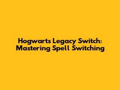 Hogwarts Legacy Switch: Mastering Spell Switching