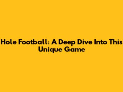 Hole Football: A Deep Dive Into This Unique Game