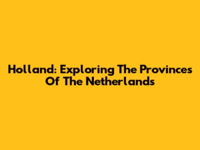 Holland: Exploring The Provinces Of The Netherlands