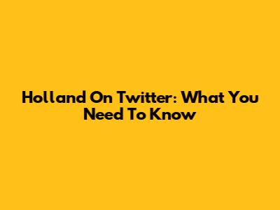 Holland On Twitter: What You Need To Know