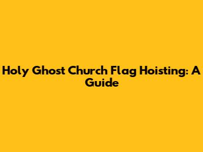 Holy Ghost Church Flag Hoisting: A Guide