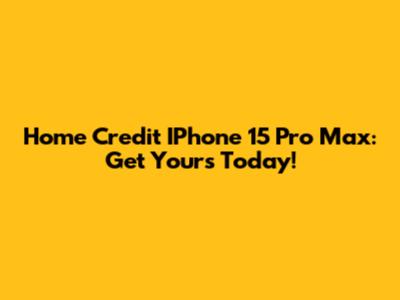 Home Credit IPhone 15 Pro Max: Get Yours Today!