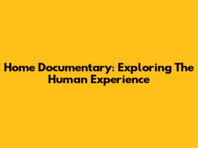 Home Documentary: Exploring The Human Experience