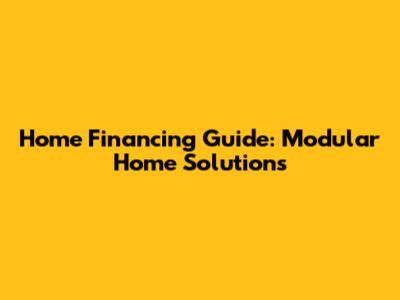 Home Financing Guide: Modular Home Solutions