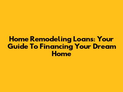 Home Remodeling Loans: Your Guide To Financing Your Dream Home