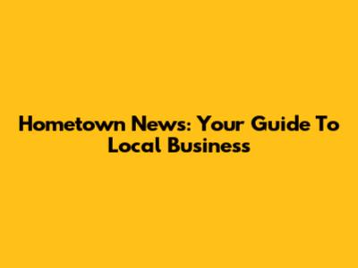Hometown News: Your Guide To Local Business