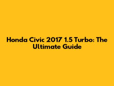 Honda Civic 2017 1.5 Turbo: The Ultimate Guide