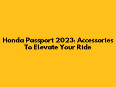 Honda Passport 2023: Accessories To Elevate Your Ride