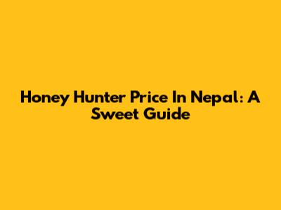 Honey Hunter Price In Nepal: A Sweet Guide
