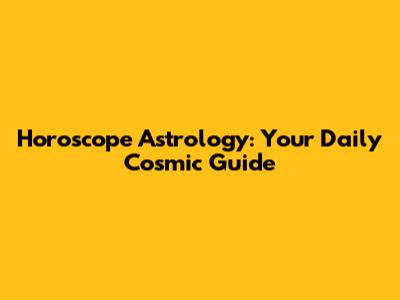Horoscope Astrology: Your Daily Cosmic Guide