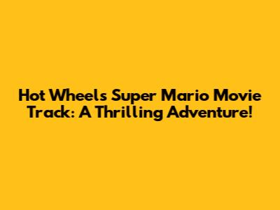 Hot Wheels Super Mario Movie Track: A Thrilling Adventure!