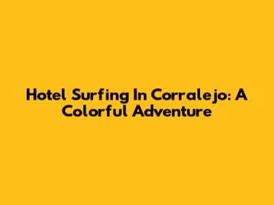 Hotel Surfing In Corralejo: A Colorful Adventure