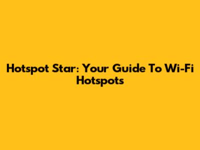 Hotspot Star: Your Guide To Wi-Fi Hotspots