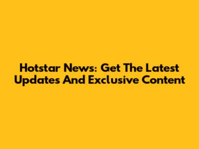 Hotstar News: Get The Latest Updates And Exclusive Content
