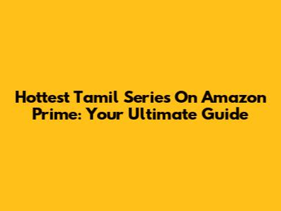 Hottest Tamil Series On Amazon Prime: Your Ultimate Guide