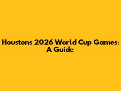 Houston's 2026 World Cup Games: A Guide