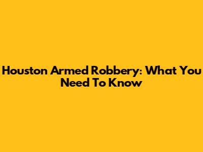 Houston Armed Robbery: What You Need To Know