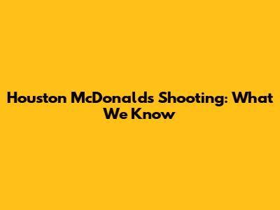 Houston McDonald's Shooting: What We Know