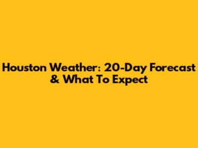Houston Weather: 20-Day Forecast & What To Expect