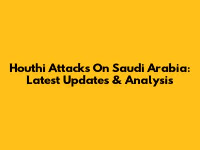 Houthi Attacks On Saudi Arabia: Latest Updates & Analysis