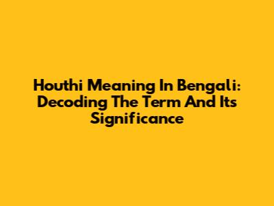 Houthi Meaning In Bengali: Decoding The Term And Its Significance