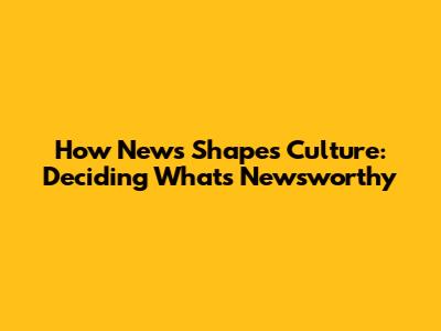 How News Shapes Culture: Deciding What's Newsworthy