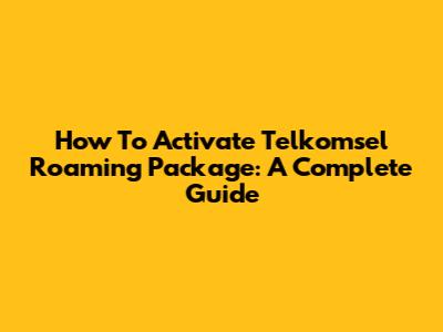 How To Activate Telkomsel Roaming Package: A Complete Guide