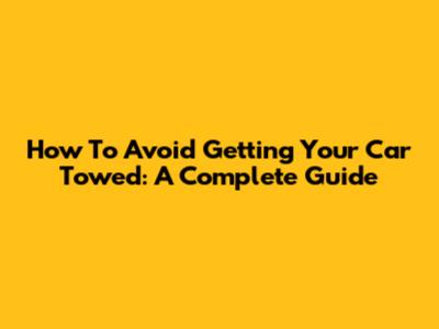 How To Avoid Getting Your Car Towed: A Complete Guide