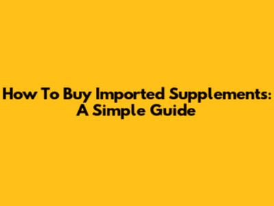 How To Buy Imported Supplements: A Simple Guide