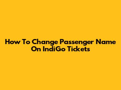 How To Change Passenger Name On IndiGo Tickets