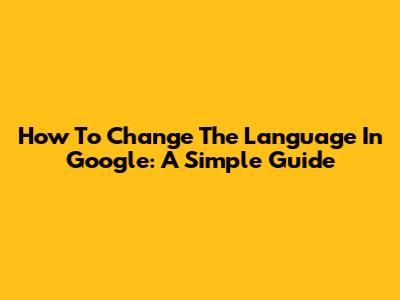 How To Change The Language In Google: A Simple Guide