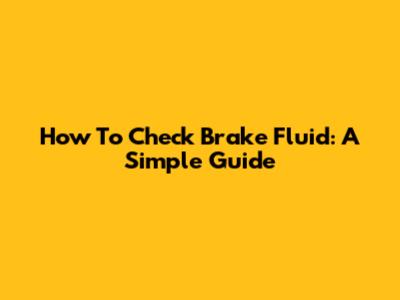 How To Check Brake Fluid: A Simple Guide