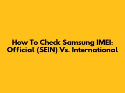 How To Check Samsung IMEI: Official (SEIN) Vs. International