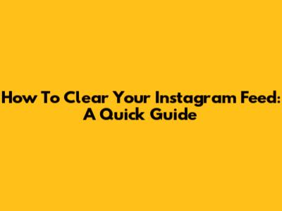 How To Clear Your Instagram Feed: A Quick Guide