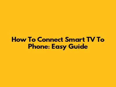 How To Connect Smart TV To Phone: Easy Guide