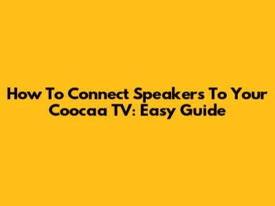 How To Connect Speakers To Your Coocaa TV: Easy Guide