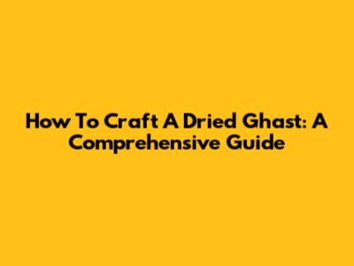 How To Craft A Dried Ghast: A Comprehensive Guide