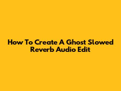 How To Create A Ghost Slowed Reverb Audio Edit