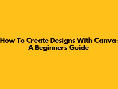 How To Create Designs With Canva: A Beginner's Guide