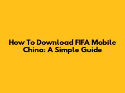 How To Download FIFA Mobile China: A Simple Guide