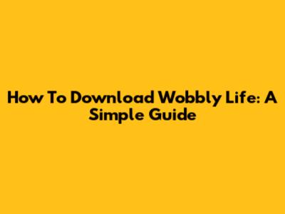 How To Download Wobbly Life: A Simple Guide