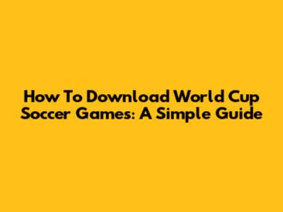 How To Download World Cup Soccer Games: A Simple Guide