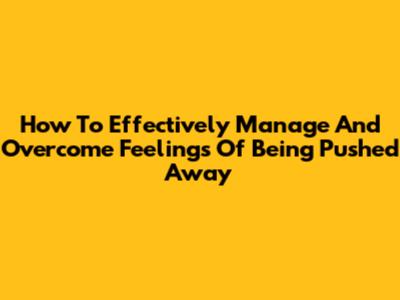 How To Effectively Manage And Overcome Feelings Of Being Pushed Away