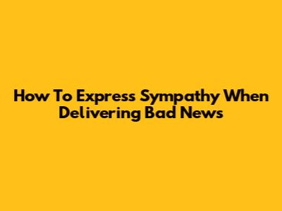 How To Express Sympathy When Delivering Bad News